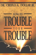 How to Trouble Your Trouble - Dollar, Creflo A, Dr., Jr.