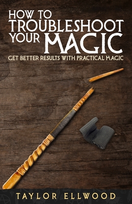 How to Troubleshoot Your Magic: Get Better Results with Practical Magic - Ellwood, Taylor
