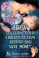 How to Turn Your Child's Autism Around and Save Money: Help Them Develop Social and Communcation Skills You Thought Weren't Possible Saving You Time and Money