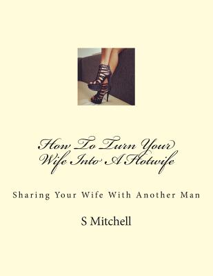 How To Turn Your Wife Into A Hotwife: Learn How To Seduce Your Wife Into Bed With Another Man While You Watch - Mitchell, S