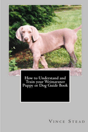 How to Understand and Train Your Weimaraner Puppy or Dog Guide Book