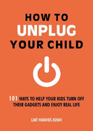 How to Unplug Your Child: 101 Ways to Help Your Kids Turn Off Their Gadgets and Enjoy Real Life