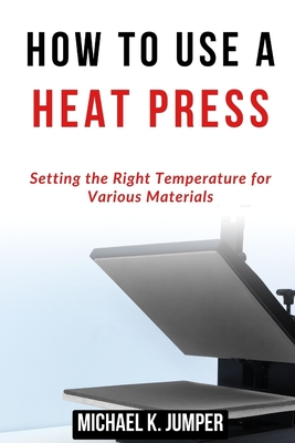 How to Use a Heat Press: Setting the Right Temperature for Various Materials - Jumper, Michael K