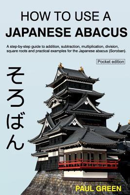 How To Use A Japanese Abacus: A step-by-step guide to addition, subtraction, multiplication, division, square roots and practical examples for the Japanese abacus (Soroban). - Green, Paul