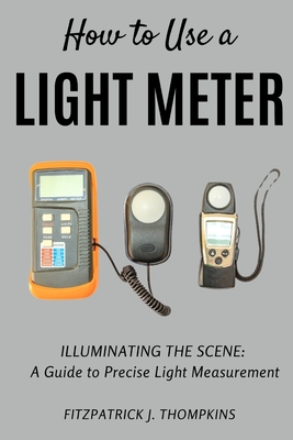 How to Use a Light Meter: Illuminating the Scene: A Guide to Precise Light Measurement - Thompkins, Fitzpatrick J