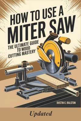 How to Use a Miter Saw: The Ultimate Guide to Wood Cutting Mastery - Ralston, Dustin C