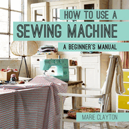 How to Use a Sewing Machine: A Beginner's Manual