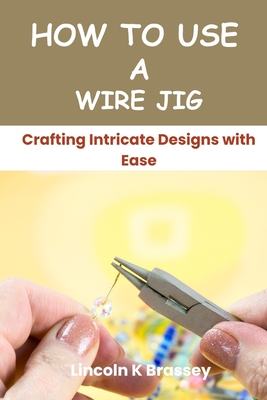 How to Use a Wire Jig: Crafting Intricate Designs with Ease - Brassey, Lincoln K