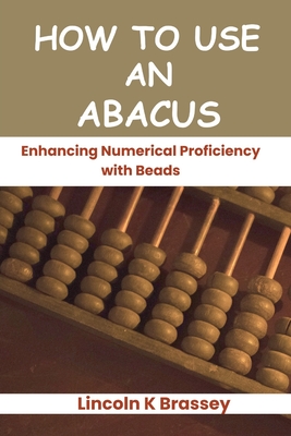 How to Use an Abacus: Enhancing Numerical Proficiency with Beads - Brassey, Lincoln K