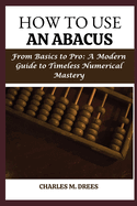 How to Use an Abacus: From Basics to Pro: A Modern Guide to Timeless Numerical Mastery