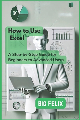 How to Use Excel: A Step-by-Step Guide for Beginners to Advanced Users - Felix, Big