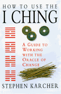 How to Use the I Ching: A Guide to Working with the Oracle of Change