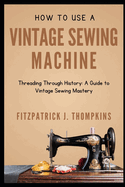 How to Use Vintage Sewing Machine: Threading Through History: A Guide to Vintage Sewing Mastery