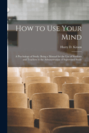 How to Use Your Mind: A Psychology of Study: Being a Manual for the Use of Students and Teachers in the Administration of Supervised Study