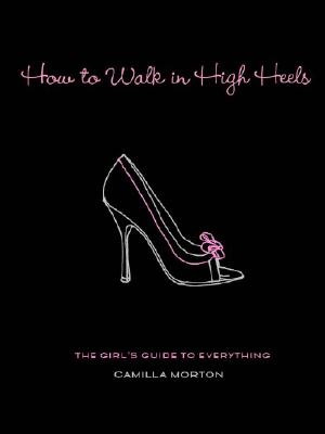 How to Walk in High Heels: The Girl's Guide to Everything - Morton, Camilla