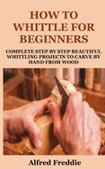 How to Whittle for Beginners: Complete Step by Step Beautiful Whittling Project to Carve by Hand