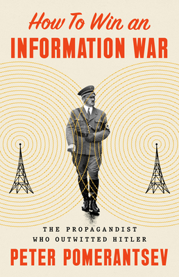 How to Win an Information War: The Propagandist Who Outwitted Hitler - Pomerantsev, Peter
