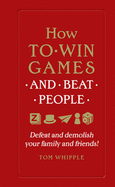 How to Win Games and Beat People: Defeat and Demolish Your Family and Friends!