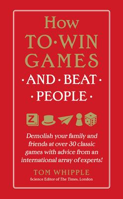 How to Win Games and Beat People: Demolish Your Family and Friends at Over 30 Classic Games with Advice from an International Array of Experts - Whipple, Tom