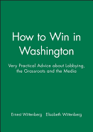 How to Win in Washington: Very Practical Advice about Lobbying, the Grassroots, and the Media