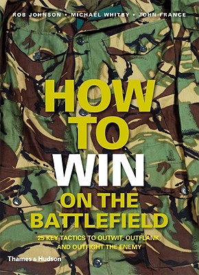 How to Win on the Battlefield: 25 Key Tactics to Outwit, Outflank and Outfight the Enemy - Johnson, Rob, M.D, and Whitby, Mike, and France, John