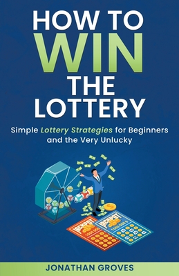 How to Win the Lottery: Simple Lottery Strategies for Beginners and the Very Unlucky - Groves, Jonathan