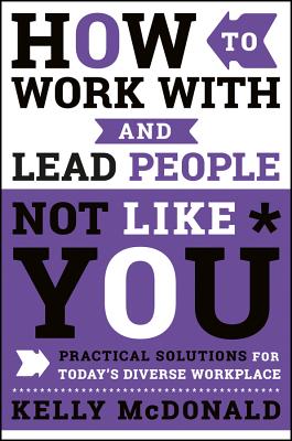 How to Work with and Lead People Not Like You: Practical Solutions for Today's Diverse Workplace - McDonald, Kelly