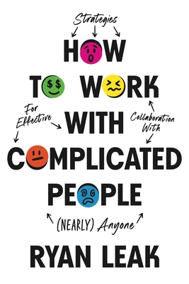 How to Work with Complicated People: Strategies for Effective Collaboration with (Nearly) Anyone - Leak, Ryan