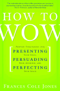 How to Wow: Proven Strategies for Presenting Your Ideas, Persuading Your Audience, and Perfecting Your Image