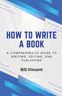 How to Write a Book: A Comprehensive Guide to Writing, Editing, and Publishing - Vincent, Bill