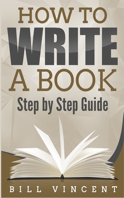 How to Write a Book: Step by Step Guide - Vincent, Bill