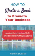 How to Write a Book to Promote Your Business: Quick Guide to Publishing Sought After Content and Marketing It to Your Audience