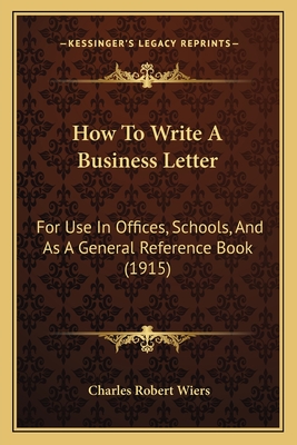 How To Write A Business Letter: For Use In Offices, Schools, And As A General Reference Book (1915) - Wiers, Charles Robert