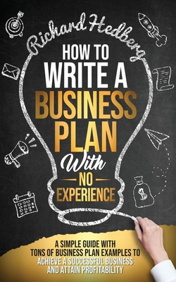 How to Write a Business Plan With No Experience: A Simple Guide With Tons of Business Plan Examples to Achieve a Successful Business and Attain Profitability - Hedberg, Richard