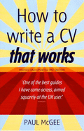 How to Write a CV That Works: A Concise, Thorough and Comprehensive Guide to Writing an Effective Resume