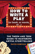 How to Write a Play: The Tween and Teen Guide to Mastering Artful Storytelling