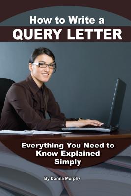 How to Write a Query Letter: Everything You Need to Know Explained Simply - Murphy, Donna
