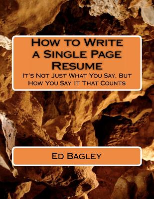 How to Write a Single Page Resume: It's Not Just What You Say, But How You Say It That Counts - Bagley, Ed