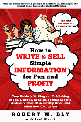 How to Write and Sell Simple Information for Fun and Profit: Your Guide to Writing and Publishing Books, E-Books, Articles, Special Reports, Audios, Videos, Membership Sites, and Other How-To Content - Bly, Robert W