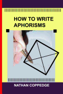 How to Write Aphorisms: The Aphoristic Method; A Guide to Writing Aphorisms