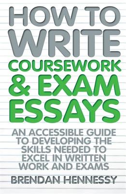 How to Write Coursework & Exam Essays, 6th Edition: An Accessible Guide to Developing the Skills Needed to Excel in Written Work and Exams - Hennessy, Brendan