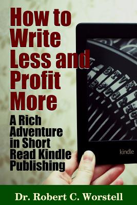 How to Write Less and Profit More - A Rich Adventure In Short Read Kindle Publishing - Worstell, Robert C, Dr.