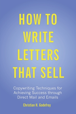How to Write Letters that Sell: Copywriting Techniques for Achieving Success through Direct Mail and Emails - Godefroy, Christian H