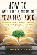 How to Write, Publish, and Market Your First Book: The Ultimate Guide to Planning, Preparing, Writing, and Publishing Your First Book for Beginners!