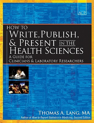 How to Write, Publish, & Present in the Health Sciences: A Guide for Clinicians & Laboratory Researchers - Lang, Thomas A