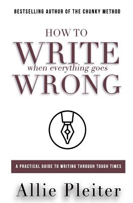 How to WRITE When Everything Goes WRONG: A Practical Guide to Writing Through Tough Times - Pleiter, Allie