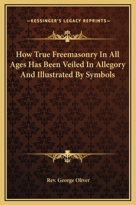 How True Freemasonry In All Ages Has Been Veiled In Allegory And Illustrated By Symbols - Oliver, George, Rev.