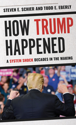 How Trump Happened: A System Shock Decades in the Making - Schier, Steven E, and Eberly, Todd E