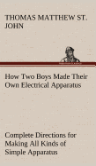 How Two Boys Made Their Own Electrical Apparatus Containing Complete Directions for Making All Kinds of Simple Apparatus for the Study of Elementary Electricity