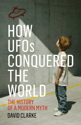 How UFOs Conquered the World: The History of a Modern Myth - Clarke, David